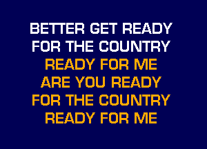 BETTER GET READY
FOR THE COUNTRY
READY FOR ME
ARE YOU READY
FOR THE COUNTRY
READY FOR ME