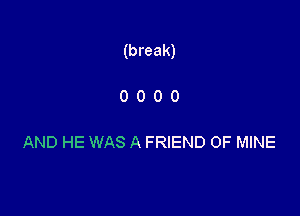 (break)

0000

AND HE WAS A FRIEND OF MINE