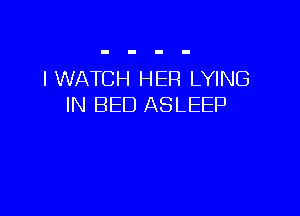 l WATCH HER LYING
IN BED ASLEEP