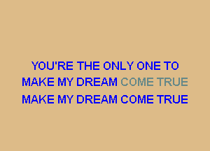 YOU'RE THE ONLY ONE TO
MAKE MY DREAM COME TRUE

MAKE MY DREAM COME TRUE