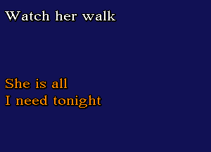 TWatch her walk

She is all
I need tonight