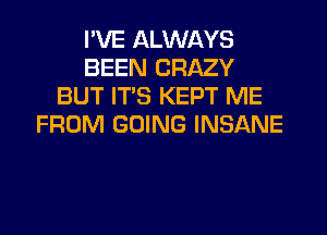 I'VE ALWAYS
BEEN CRAZY
BUT ITS KEPT ME
FROM GOING INSANE