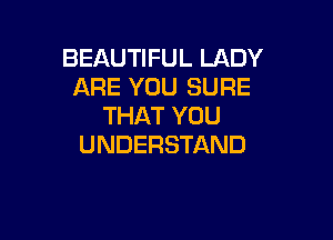 BEAUTIFUL LADY
ARE YOU SURE
THAT YOU

UNDERSTAND