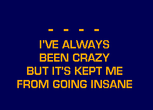 I'VE ALWAYS
BEEN CRAZY
BUT IT'S KEPT ME
FROM GOING INSANE