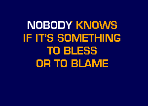 NOBODY KNOWS
IF IT'S SOMETHING
TO BLESS

OR TO BLAME