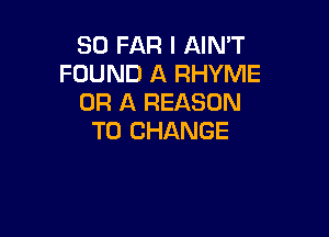 SO FAR I AIN'T
FOUND A RHYME
OR A REASON

TO CHANGE