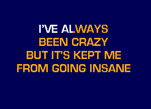 I'VE ALWAYS
BEEN CRAZY
BUT ITS KEPT ME
FROM GOING INSANE