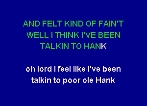AND FELT KIND OF FAIN'T
WELL ITHINK I'VE BEEN
TALKIN T0 HANK

oh lord lfeel like I've been
talkin to poor ole Hank