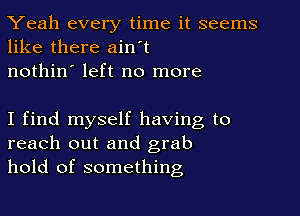 Yeah every time it seems
like there ain't
nothin' left no more

I find myself having to
reach out and grab
hold of something