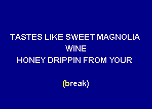 TASTES LIKE SWEET MAGNOLIA
WINE
HONEY DRIPPIN FROM YOUR

(break)