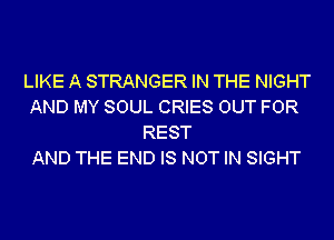LIKE A STRANGER IN THE NIGHT
AND MY SOUL CRIES OUT FOR
REST
AND THE END IS NOT IN SIGHT