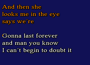 And then she
looks me in the eye
says we're

Gonna last forever
and man you know
I can't begin to doubt it