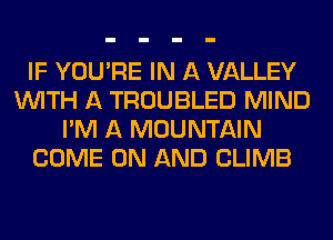 IF YOU'RE IN A VALLEY
WITH A TROUBLED MIND
I'M A MOUNTAIN
COME ON AND CLIMB