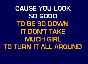 CAUSE YOU LOOK
SO GOOD
TO BE SO DOWN
IT DON'T TAKE
MUCH GIRL
T0 TURN IT ALL AROUND