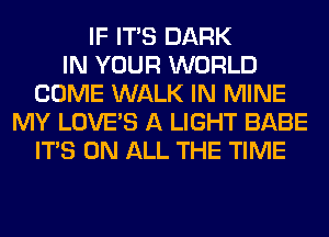 IF ITS DARK
IN YOUR WORLD
COME WALK IN MINE
MY LOVE'S A LIGHT BABE
ITS ON ALL THE TIME