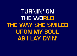 TURNIN' ON
THE WORLD
THE WAY SHE SMILED
UPON MY SOUL
AS I LAY DYIN'