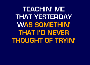 TEACHIN' ME
THAT YESTERDAY
WAS SOMETHIM

THAT PD NEVER
THOUGHT 0F TRYIN'