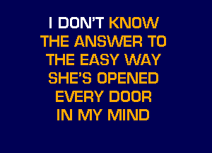 I DON'T KNOW
THE ANSWER TO
THE EASY WAY
SHE'S OPENED
EVERY DOOR
IN MY MIND

g