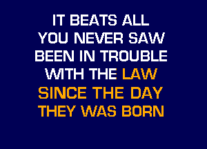 IT BEATS ALL
YOU NEVER SAW
BEEN IN TROUBLE

WTH THE LAW

SINCE THE DAY
THEY WAS BORN