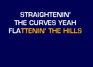 STRAIGHTENIN'
THE CURVES YEAH
FLATI'ENIN' THE HILLS