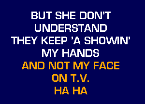 BUT SHE DON'T
UNDERSTAND
THEY KEEP 'A SHOUVIM
MY HANDS
AND NOT MY FACE
0N T.V.

HA HA