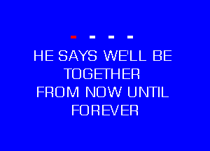 HE SAYS WE'LL BE
TOGETHER
FROM NOW UNTIL
FOREVER

g