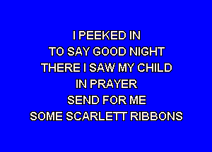 l PEEKED IN
TO SAY GOOD NIGHT
THERE I SAW MY CHILD
IN PRAYER
SEND FOR ME
SOME SCARLET? RlBBONS