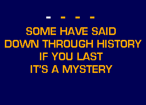 SOME HAVE SAID
DOWN THROUGH HISTORY
IF YOU LAST
ITS A MYSTERY