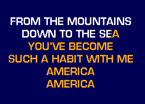 FROM THE MOUNTAINS
DOWN TO THE SEA
YOU'VE BECOME
SUCH A HABIT WITH ME
AMERICA
AMERICA