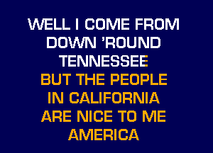 WELL I COME FROM
DOWN 'ROUND
TENNESSEE
BUT THE PEOPLE
IN CALIFORNIA
ARE NICE TO ME
AMERICA