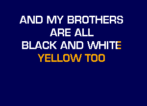 AND MY BROTHERS
ARE ALL
BLACK AND WHITE

YELLOW T00