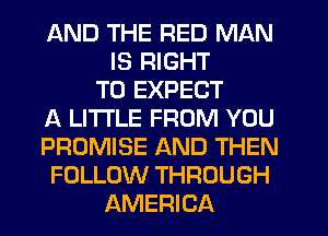 AND THE RED MAN
IS RIGHT
TO EXPECT
A LITTLE FROM YOU
PROMISE AND THEN
FOLLOW THROUGH
AMERICA