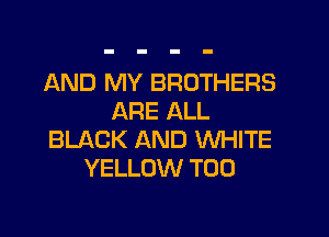 AND MY BROTHERS
ARE ALL

BLACK AND WHITE
YELLOW T00