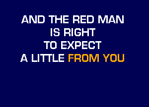 AND THE RED MAN
IS RIGHT
TO EXPECT

A LITTLE FROM YOU