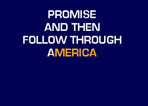 PROMISE
AND THEN
FOLLOW THROUGH
AMERICA