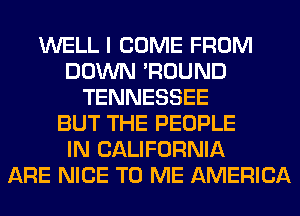 WELL I COME FROM
DOWN 'ROUND
TENNESSEE
BUT THE PEOPLE
IN CALIFORNIA
ARE NICE TO ME AMERICA