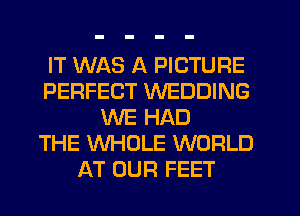 IT WAS A PICTURE
PERFECT WEDDING
WE HAD
THE WHOLE WORLD
AT OUR FEET