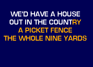 WE'D HAVE A HOUSE
OUT IN THE COUNTRY
A PICKET FENCE
THE WHOLE NINE YARDS