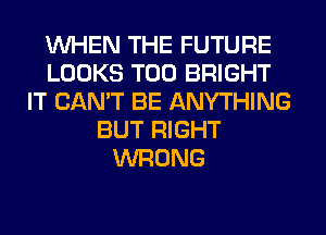 WHEN THE FUTURE
LOOKS T00 BRIGHT
IT CAN'T BE ANYTHING
BUT RIGHT
WRONG