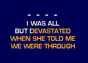 I WAS ALL
BUT DEVASTATED
WHEN SHE TOLD ME
WE WERE THROUGH