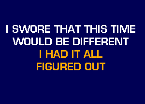 I SWORE THAT THIS TIME
WOULD BE DIFFERENT
I HAD IT ALL
FIGURED OUT