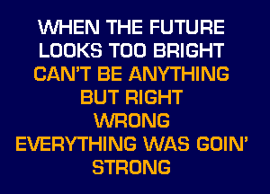 WHEN THE FUTURE
LOOKS T00 BRIGHT
CAN'T BE ANYTHING
BUT RIGHT
WRONG
EVERYTHING WAS GOIN'
STRONG