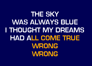 THE SKY
WAS ALWAYS BLUE
I THOUGHT MY DREAMS
HAD ALL COME TRUE
WRONG
WRONG