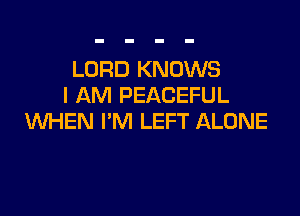 LORD KNOWS
I AM PEACEFUL

WHEN I'M LEFT ALONE