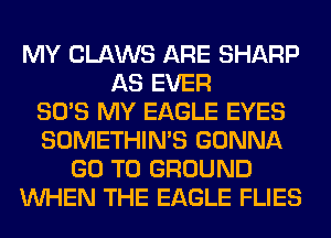 MY CLAWS ARE SHARP
AS EVER
SO'S MY EAGLE EYES
SOMETHIN'S GONNA
GO TO GROUND
WHEN THE EAGLE FLIES