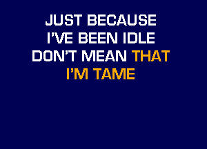 JUST BECAUSE
I'VE BEEN IDLE
DON'T MEAN THAT
I'M TAME

g