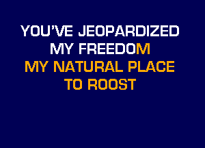 YOU'VE JEOPARDIZED
MY FREEDOM
MY NATURAL PLACE
TO ROOST