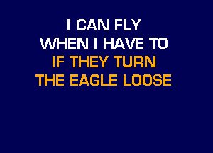 I CAN FLY
WHEN I HAVE TO
IF THEY TURN

THE EAGLE LOOSE