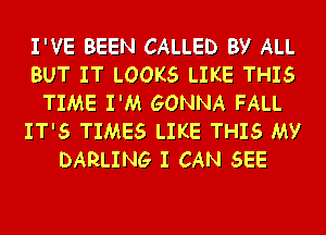 I'VE BEEN CALLED BY ALL
BUT IT LOOKS LIKE THIS
TIME I'M GONNA FALL

IT'S TIMES LIKE THIS MY
DARLING I CAN SEE