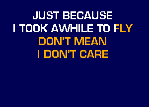 JUST BECAUSE
I TOOK AWHILE T0 FLY
DON'T MEAN

I DON'T CARE